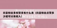 抖音粉丝多和赞多有什么用（抖音粉丝点赞多少就可以有收入）