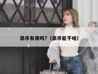 派币有用吗?（派币能干啥）