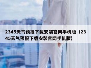 2345天气预报下载安装官网手机版（2345天气预报下载安装官网手机版）