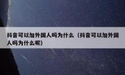 抖音可以加外国人吗为什么（抖音可以加外国人吗为什么呢）