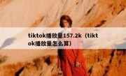 tiktok播放量157.2k（tiktok播放量怎么算）