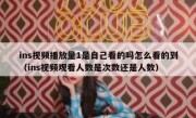 ins视频播放量1是自己看的吗怎么看的到（ins视频观看人数是次数还是人数）