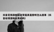 抖音花钱涨粉丝点赞是真是假呀怎么回事（抖音给钱涨粉丝真的吗）