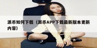 派币如何下载（派币APP下载最新版本更新内容）