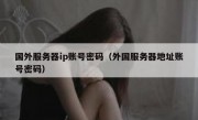 国外服务器ip账号密码（外国服务器地址账号密码）