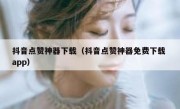 抖音点赞神器下载（抖音点赞神器免费下载 app）