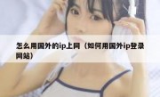 怎么用国外的ip上网（如何用国外ip登录网站）