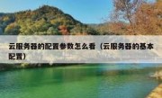 云服务器的配置参数怎么看（云服务器的基本配置）