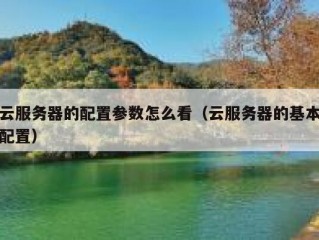 云服务器的配置参数怎么看（云服务器的基本配置）