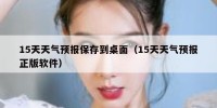 15天天气预报保存到桌面（15天天气预报正版软件）