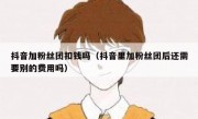 抖音加粉丝团扣钱吗（抖音里加粉丝团后还需要别的费用吗）