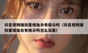 抖音视频播放量增加会有提示吗（抖音视频播放量增加会有提示吗怎么设置）