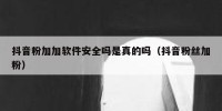 抖音粉加加软件安全吗是真的吗（抖音粉丝加粉）