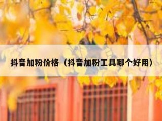 抖音加粉价格（抖音加粉工具哪个好用）