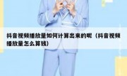 抖音视频播放量如何计算出来的呢（抖音视频播放量怎么算钱）