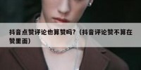 抖音点赞评论也算赞吗?（抖音评论赞不算在赞里面）