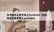 在大陆怎么用手机上facebook（在大陆怎么用手机上youtube）