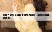 买国外的服务器能上国外的网站（国外服务器哪里买）