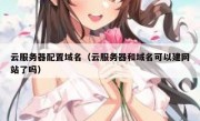 云服务器配置域名（云服务器和域名可以建网站了吗）