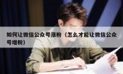 如何让微信公众号涨粉（怎么才能让微信公众号增粉）