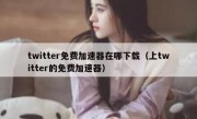 twitter免费加速器在哪下载（上twitter的免费加速器）