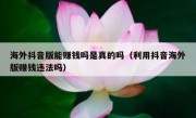 海外抖音版能赚钱吗是真的吗（利用抖音海外版赚钱违法吗）