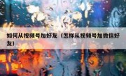 如何从视频号加好友（怎样从视频号加微信好友）