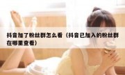抖音加了粉丝群怎么看（抖音已加入的粉丝群在哪里查看）