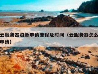 云服务器资源申请流程及时间（云服务器怎么申请）