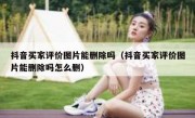 抖音买家评价图片能删除吗（抖音买家评价图片能删除吗怎么删）