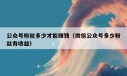 公众号粉丝多少才能赚钱（微信公众号多少粉丝有收益）
