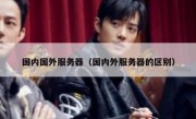 国内国外服务器（国内外服务器的区别）