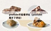 youtube不能看评论（youtube看不了评论）
