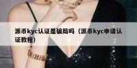 派币kyc认证是骗局吗（派币kyc申请认证教程）