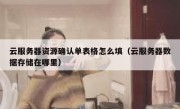 云服务器资源确认单表格怎么填（云服务器数据存储在哪里）