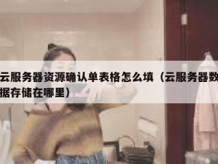 云服务器资源确认单表格怎么填（云服务器数据存储在哪里）