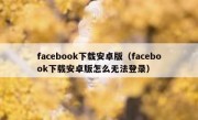 facebook下载安卓版（facebook下载安卓版怎么无法登录）