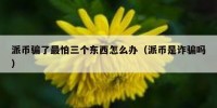 派币骗了最怕三个东西怎么办（派币是诈骗吗）