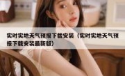 实时实地天气预报下载安装（实时实地天气预报下载安装最新版）