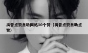 抖音点赞自助网站10个赞（抖音点赞自助点赞）