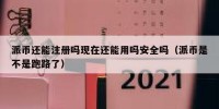 派币还能注册吗现在还能用吗安全吗（派币是不是跑路了）