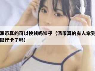 派币真的可以换钱吗知乎（派币真的有人拿到银行卡了吗）