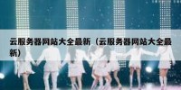 云服务器网站大全最新（云服务器网站大全最新）