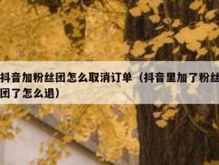 抖音加粉丝团怎么取消订单（抖音里加了粉丝团了怎么退）