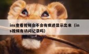ins查看视频会不会有痕迹显示出来（ins视频有访问记录吗）