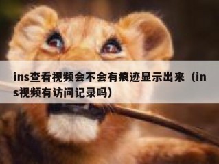 ins查看视频会不会有痕迹显示出来（ins视频有访问记录吗）