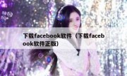 下载facebook软件（下载facebook软件正版）