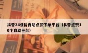 抖音24低价自助点赞下单平台（抖音点赞10个自助平台）