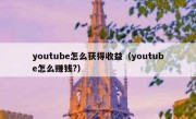 youtube怎么获得收益（youtube怎么赚钱?）