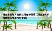 抖音里面加入的粉丝团在哪里看（抖音加入的粉丝团在哪里可以看到）